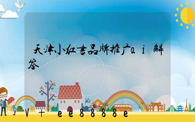 天津小红书品牌推广ai解答