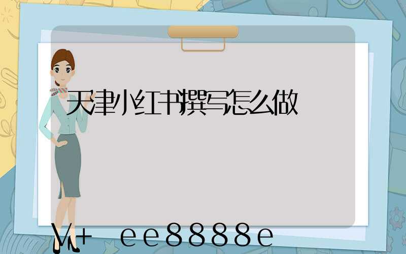 天津小红书撰写怎么做