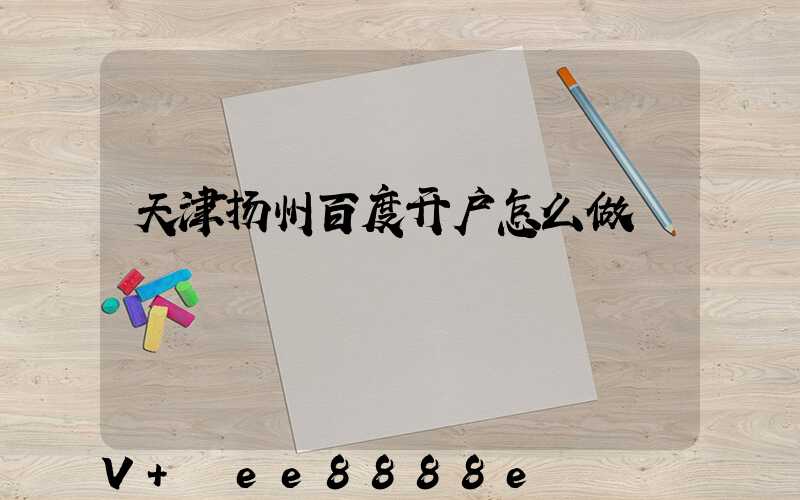 天津扬州百度开户怎么做
