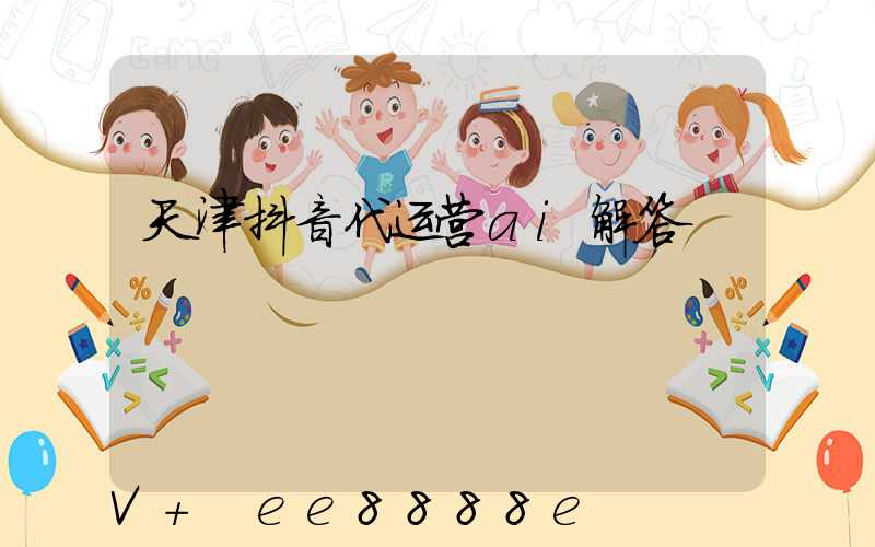 天津抖音代运营ai解答