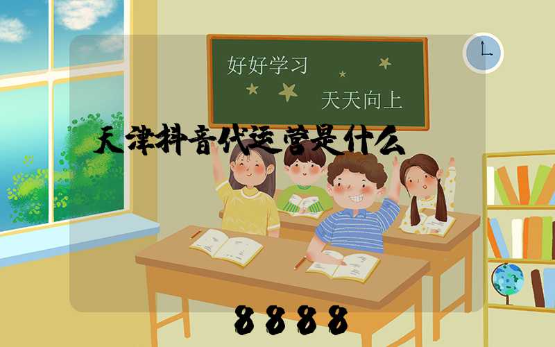 天津抖音代运营是什么