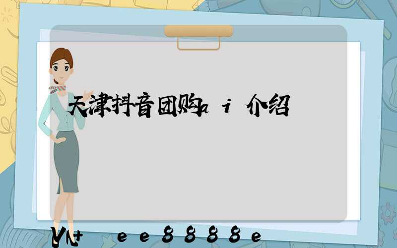 天津抖音团购ai介绍