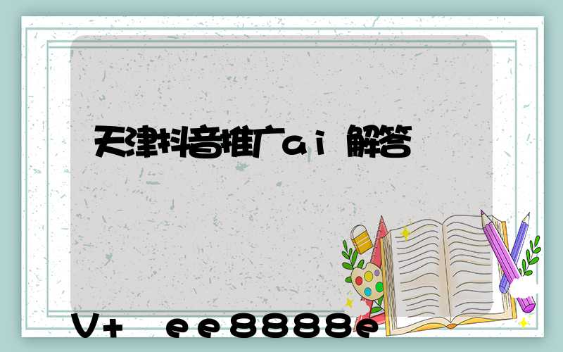 天津抖音推广ai解答