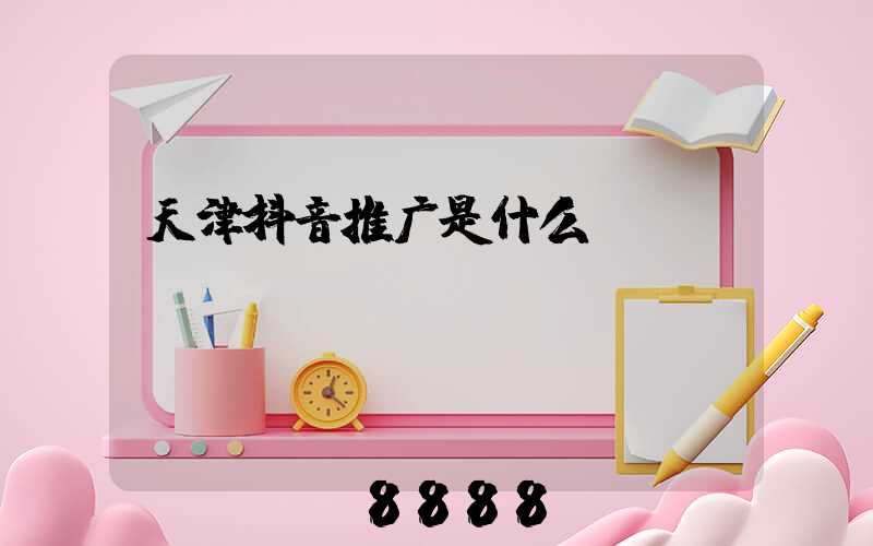 天津抖音推广是什么