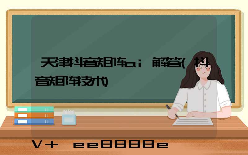 天津抖音矩阵ai解答(抖音矩阵技术)