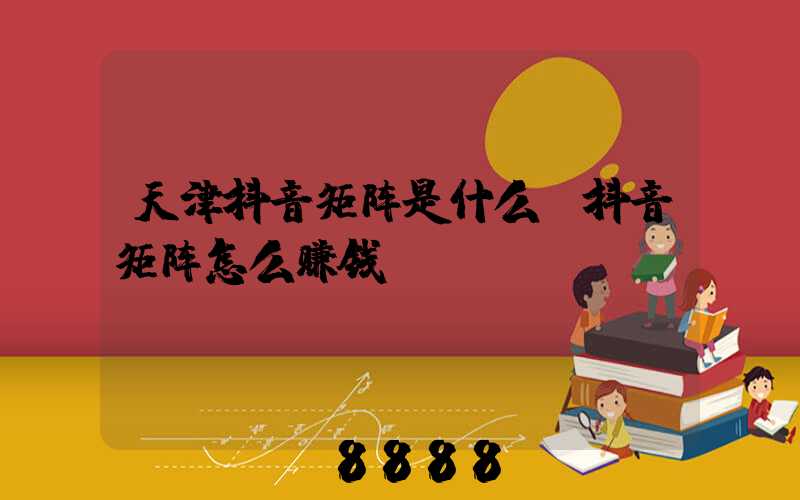 天津抖音矩阵是什么(抖音矩阵怎么赚钱)