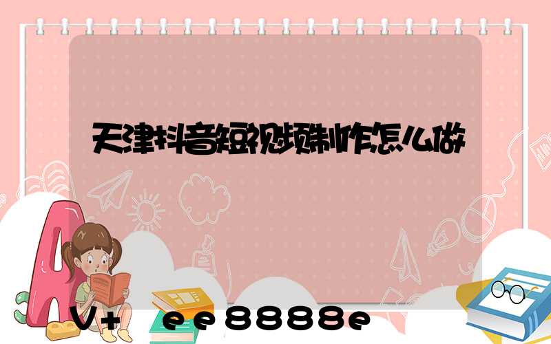 天津抖音短视频制作怎么做