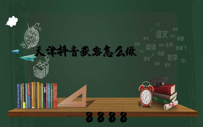 天津抖音获客怎么做