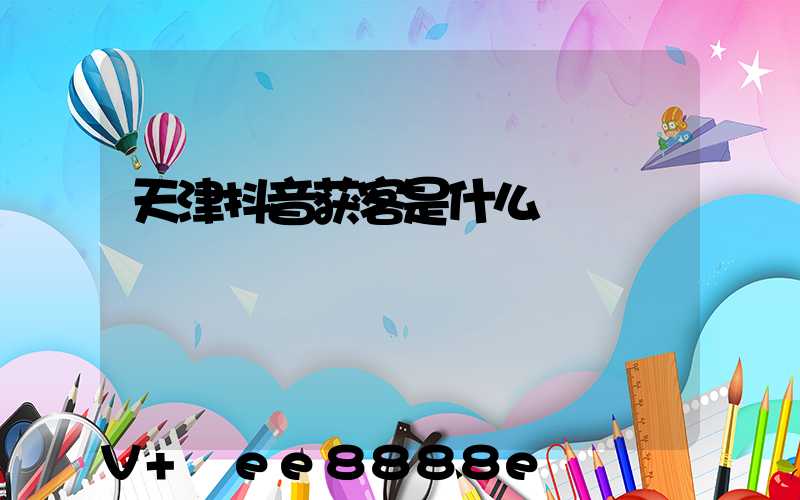 天津抖音获客是什么