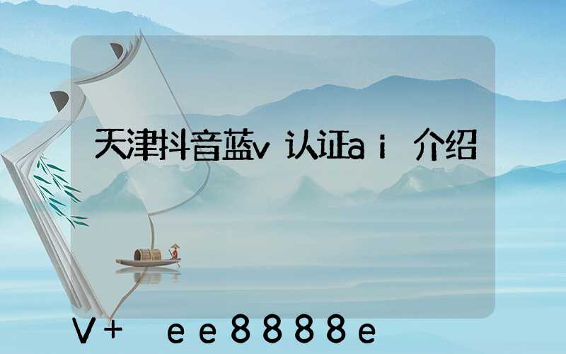 天津抖音蓝v认证ai介绍