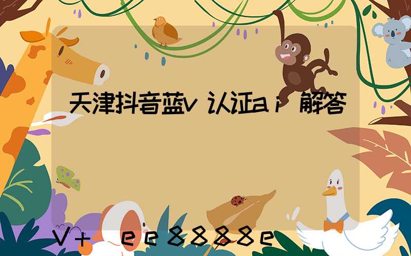 天津抖音蓝v认证ai解答