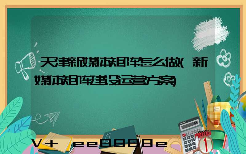 天津新媒体矩阵怎么做(新媒体矩阵建设运营方案)
