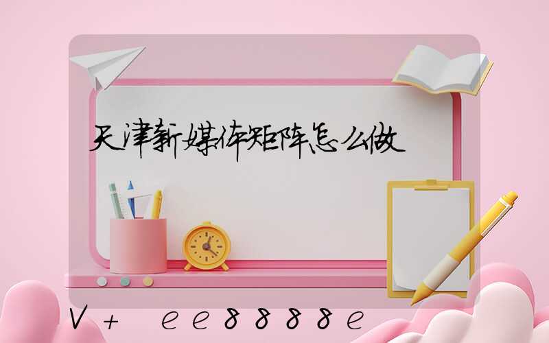 天津新媒体矩阵怎么做