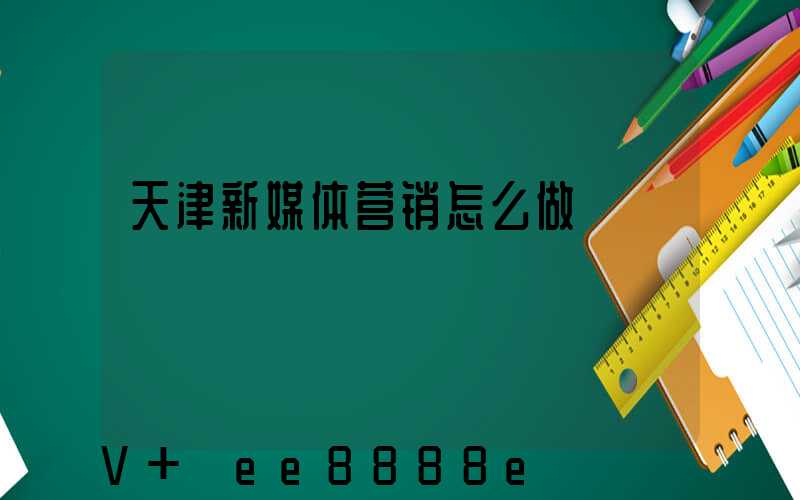 天津新媒体营销怎么做