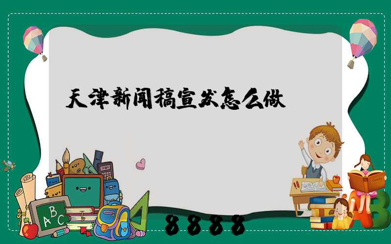 天津新闻稿宣发怎么做