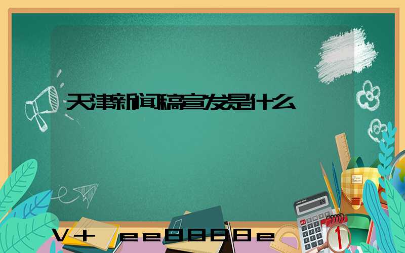 天津新闻稿宣发是什么