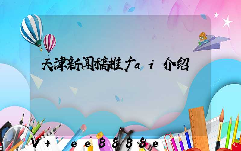 天津新闻稿推广ai介绍