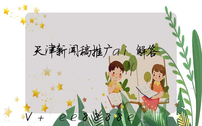 天津新闻稿推广ai解答