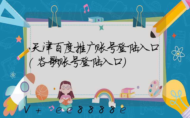天津百度推广账号登陆入口(谷歌账号登陆入口)