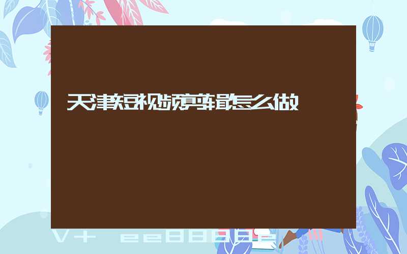 天津短视频剪辑怎么做
