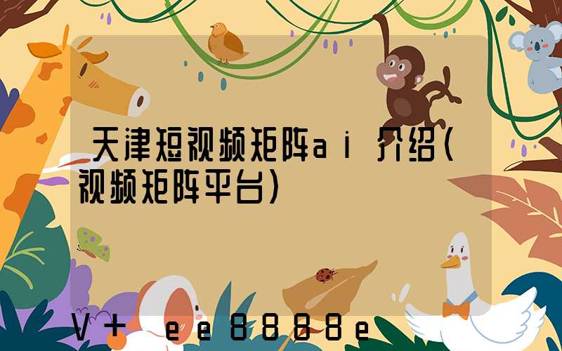 天津短视频矩阵ai介绍(视频矩阵平台)