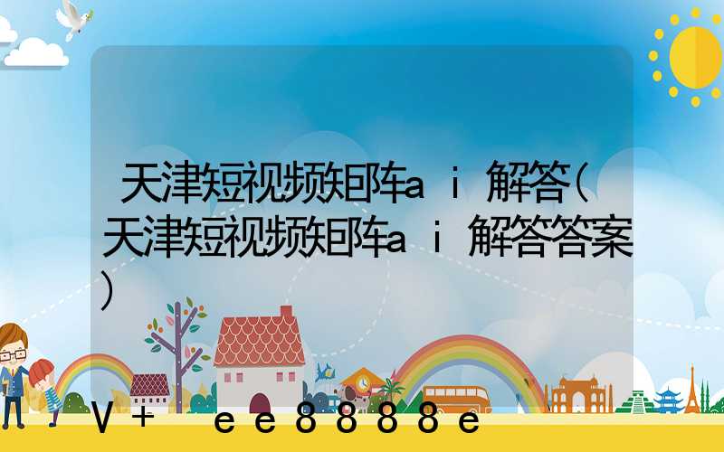 天津短视频矩阵ai解答(天津短视频矩阵ai解答答案)