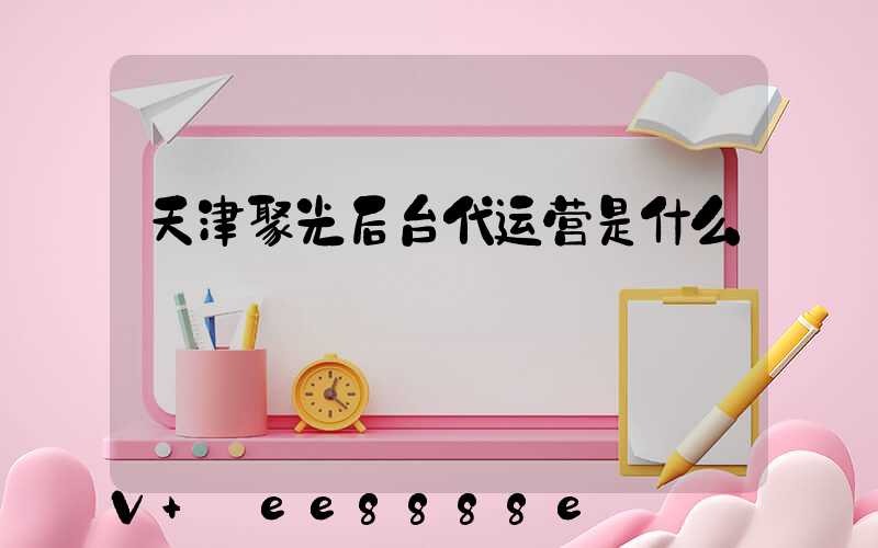 天津聚光后台代运营是什么