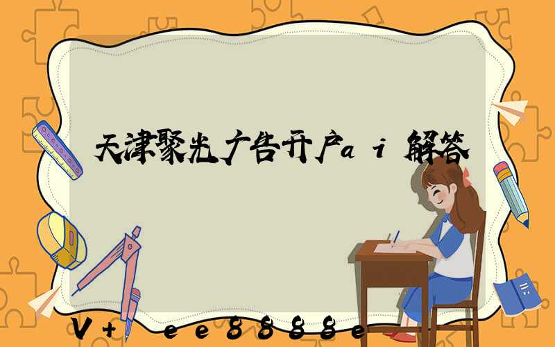 天津聚光广告开户ai解答