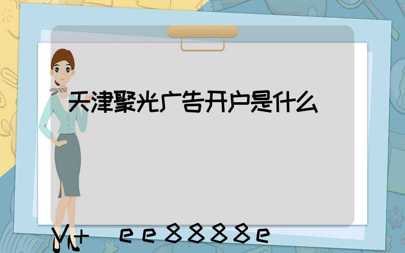 天津聚光广告开户是什么