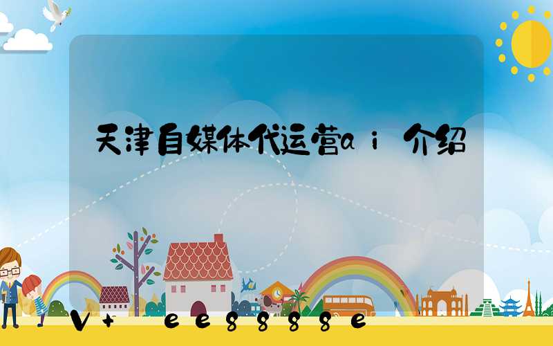 天津自媒体代运营ai介绍