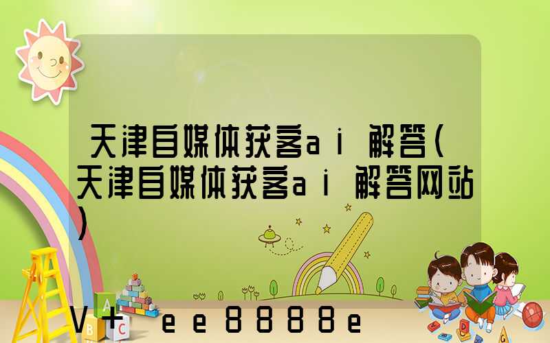天津自媒体获客ai解答(天津自媒体获客ai解答网站)