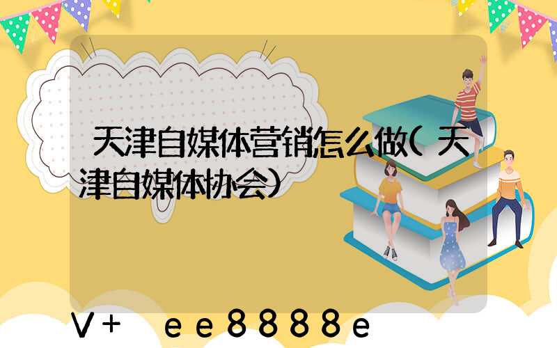 天津自媒体营销怎么做(天津自媒体协会)