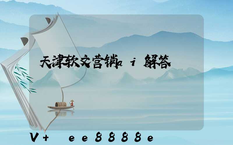 天津软文营销ai解答