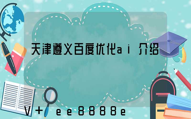 天津遵义百度优化ai介绍