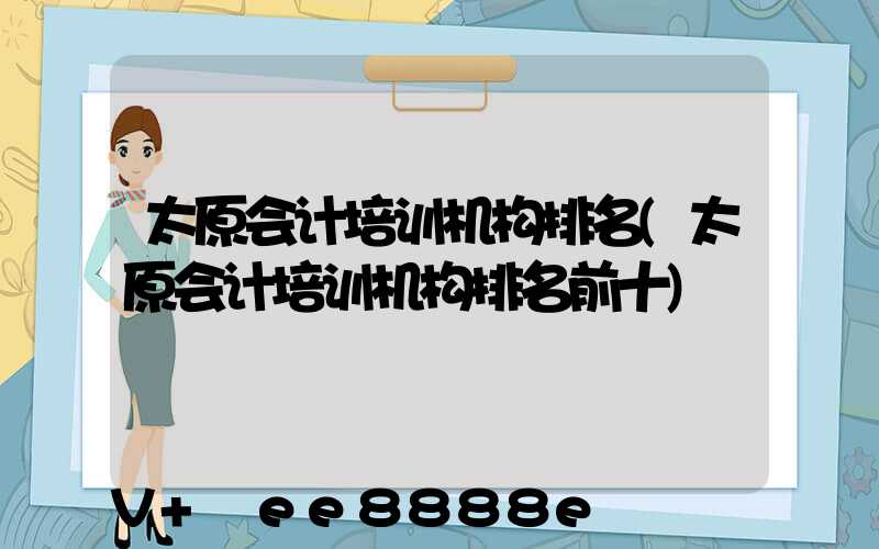 太原会计培训机构排名(太原会计培训机构排名前十)