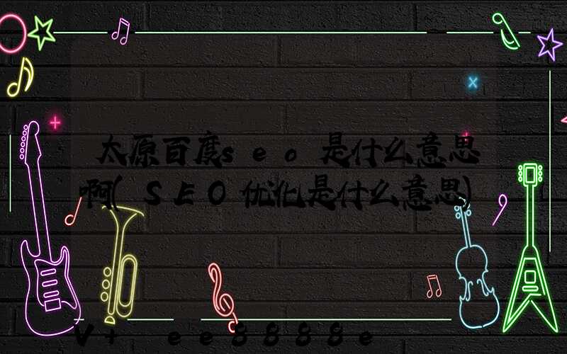 太原百度seo是什么意思啊(SEO优化是什么意思)