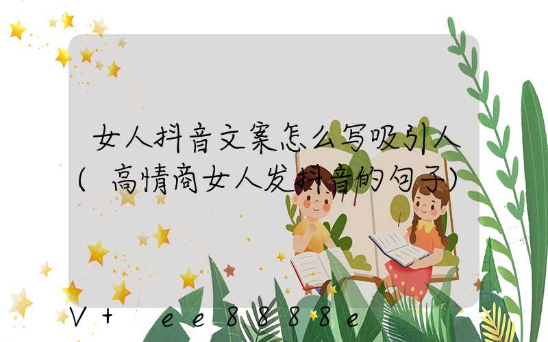 女人抖音文案怎么写吸引人(高情商女人发抖音的句子)