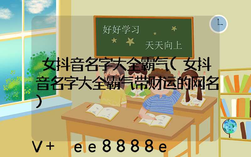 女抖音名字大全霸气(女抖音名字大全霸气带财运的网名)