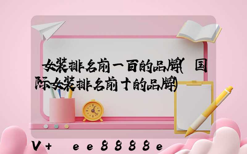 女装排名前一百的品牌(国际女装排名前十的品牌)