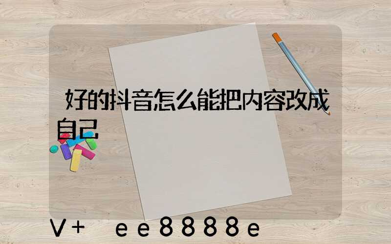 好的抖音怎么能把内容改成自己