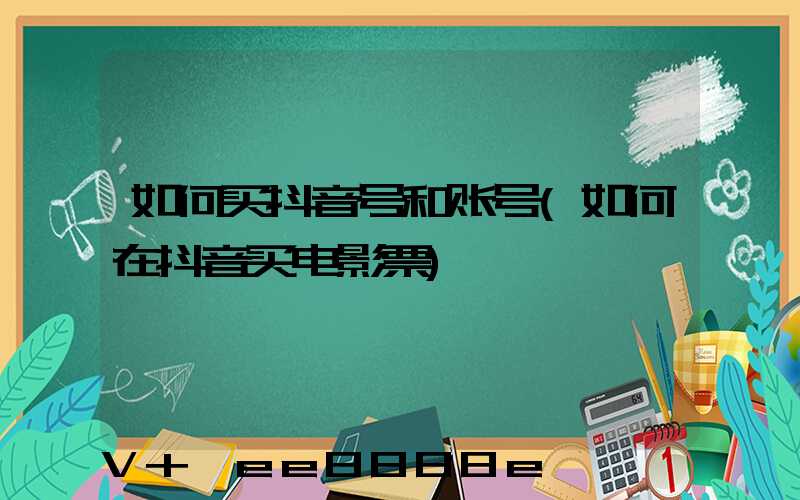 如何买抖音号和账号(如何在抖音买电影票)