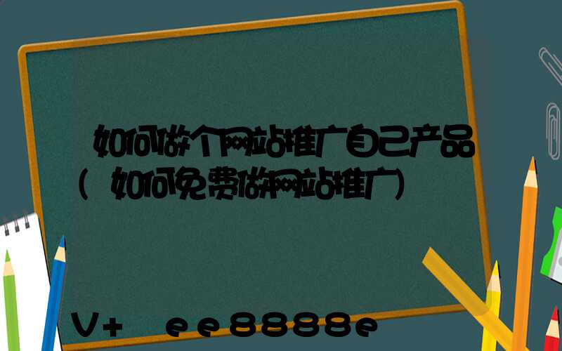 如何做个网站推广自己产品(如何免费做网站推广)
