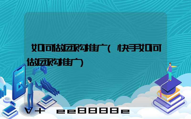 如何做团购推广(快手如何做团购推广)