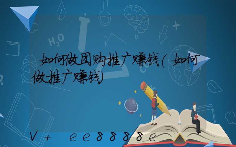 如何做团购推广赚钱(如何做推广赚钱)