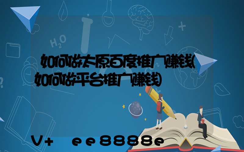 如何做太原百度推广赚钱(如何做平台推广赚钱)