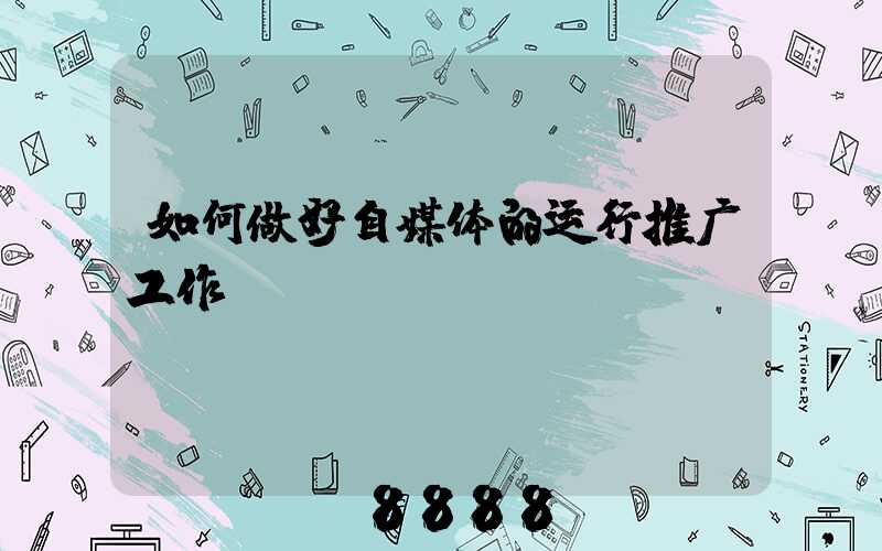 如何做好自媒体的运行推广工作