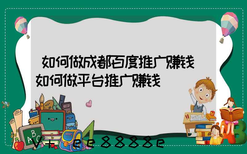如何做成都百度推广赚钱(如何做平台推广赚钱)