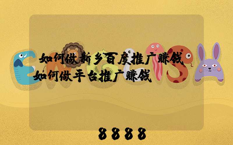 如何做新乡百度推广赚钱(如何做平台推广赚钱)