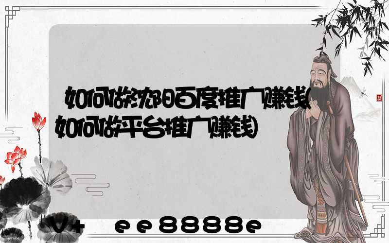如何做沈阳百度推广赚钱(如何做平台推广赚钱)