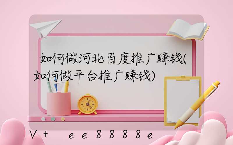 如何做河北百度推广赚钱(如何做平台推广赚钱)